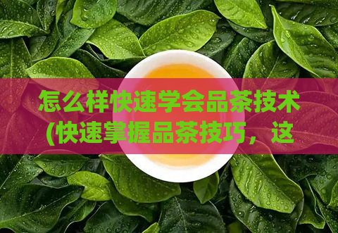 怎么样快速学会品茶技术(快速掌握品茶技巧，这些技术帮你成为鉴别茶叶高手)  第1张
