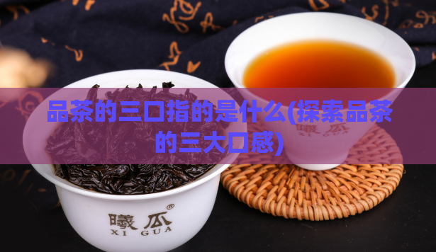 品茶的三口指的是什么(探索品茶的三大口感)  第1张