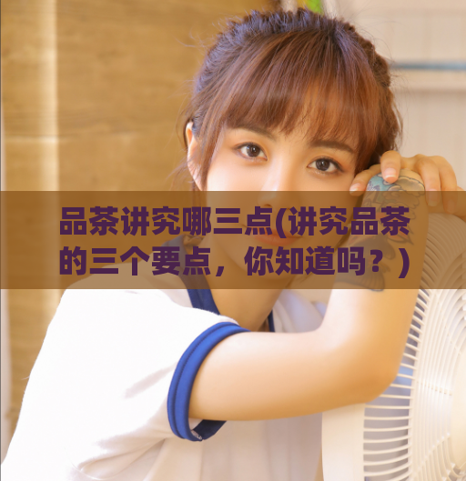 品茶讲究哪三点(讲究品茶的三个要点，你知道吗？)  第1张