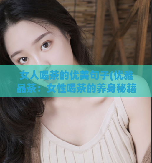 女人喝茶的优美句子(优雅品茶：女性喝茶的养身秘籍)  第1张