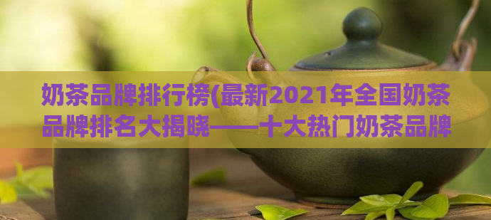 奶茶品牌排行榜(最新2021年全国奶茶品牌排名大揭晓——十大热门奶茶品牌推荐！)  第1张