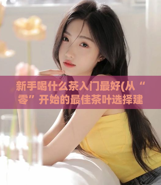 新手喝什么茶入门最好(从“零”开始的最佳茶叶选择建议)  第1张