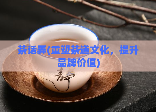 茶话弄(重塑茶道文化，提升品牌价值)  第1张