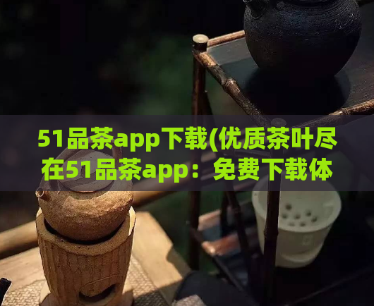 51品茶app下载(优质茶叶尽在51品茶app：免费下载体验！)  第1张