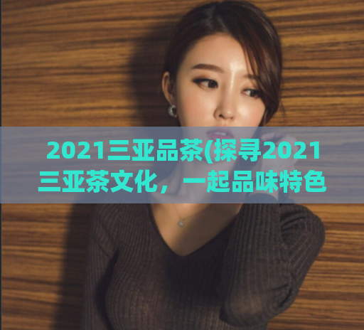 2021三亚品茶(探寻2021三亚茶文化，一起品味特色茶韵)  第1张