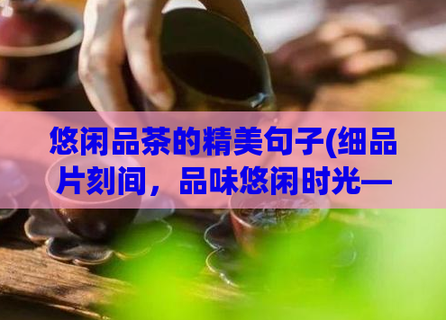 悠闲品茶的精美句子(细品片刻间，品味悠闲时光——赏析精美品茶文)  第1张