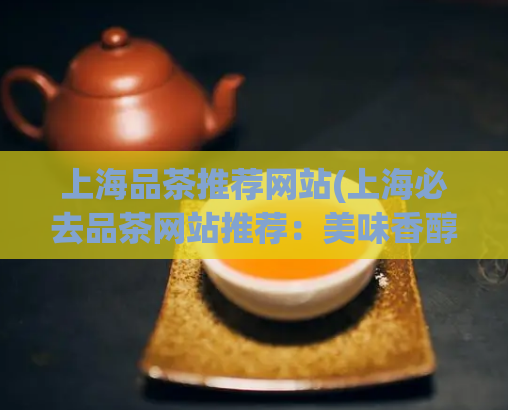 上海品茶推荐网站(上海必去品茶网站推荐：美味香醇，价格实惠！)  第1张