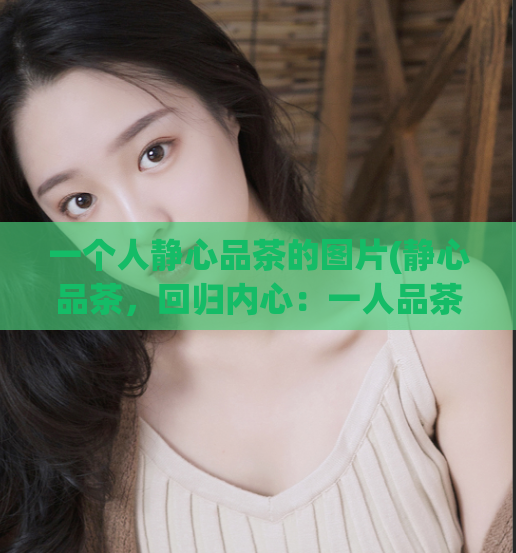 一个人静心品茶的图片(静心品茶，回归内心：一人品茶的美妙瞬间)  第1张