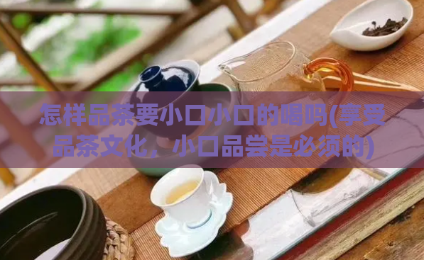 怎样品茶要小口小口的喝吗(享受品茶文化，小口品尝是必须的)  第1张