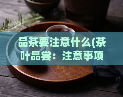 品茶要注意什么(茶叶品尝：注意事项汇总)  第1张