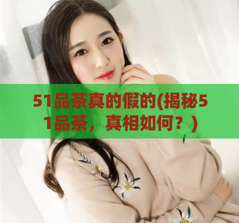 51品茶真的假的(揭秘51品茶，真相如何？)  第1张