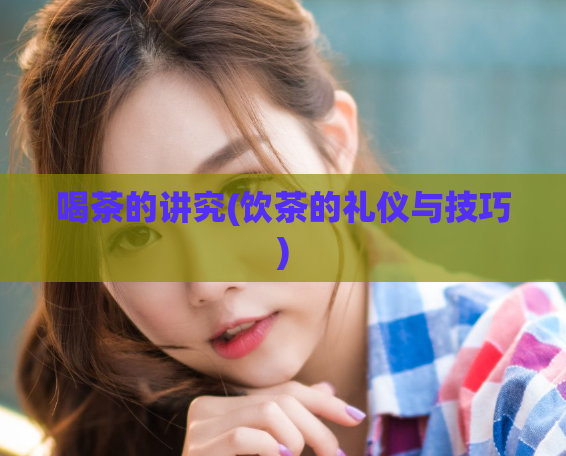 喝茶的讲究(饮茶的礼仪与技巧)  第1张