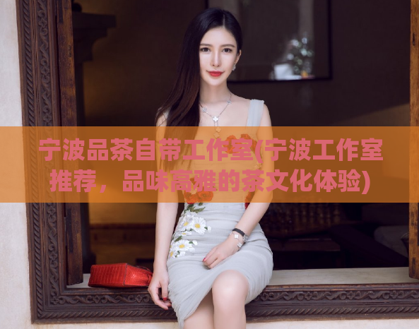 宁波品茶自带工作室(宁波工作室推荐，品味高雅的茶文化体验)  第1张