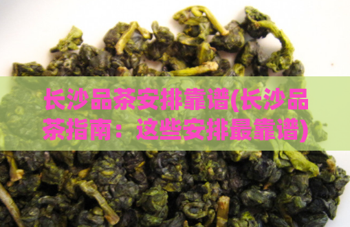 长沙品茶安排靠谱(长沙品茶指南：这些安排最靠谱)  第1张