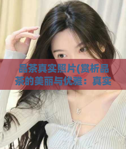 品茶真实照片(赏析品茶的美丽与优雅：真实照片揭示茶叶之美)  第1张