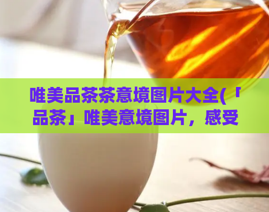 唯美品茶茶意境图片大全(「品茶」唯美意境图片，感受优雅与闲适)  第1张