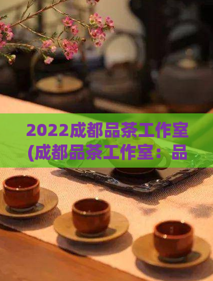 2022成都品茶工作室(成都品茶工作室：品味川西茶文化的专业场所)  第1张