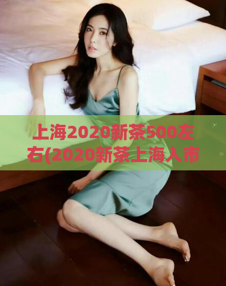 上海2020新茶500左右(2020新茶上海入市，500元左右价位，限时抢购！)  第1张