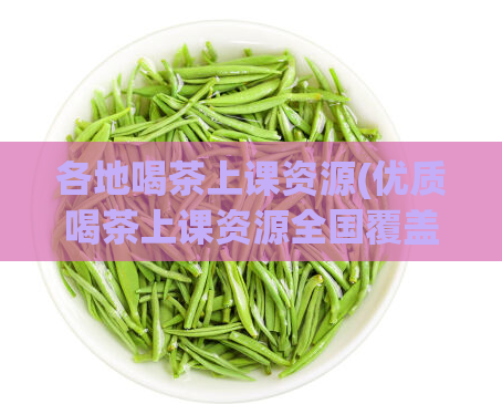 各地喝茶上课资源(优质喝茶上课资源全国覆盖，助力学生学习进步)  第1张