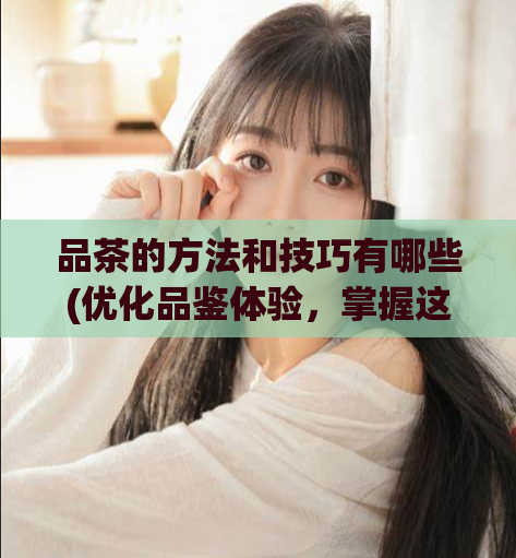 品茶的方法和技巧有哪些(优化品鉴体验，掌握这些品茶技巧！)  第1张