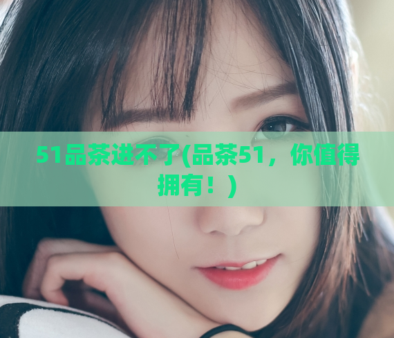 51品茶进不了(品茶51，你值得拥有！)  第1张