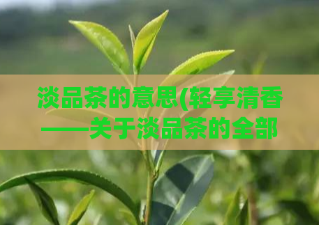 淡品茶的意思(轻享清香——关于淡品茶的全部指南)  第1张