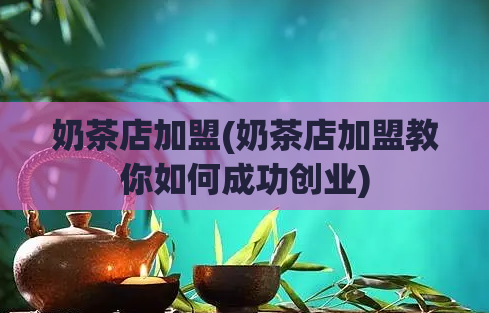 奶茶店加盟(奶茶店加盟教你如何成功创业)  第1张