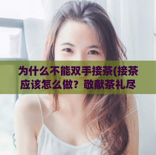 为什么不能双手接茶(接茶应该怎么做？敬献茶礼尽显你的修为)  第1张
