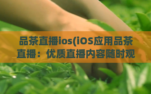 品茶直播ios(iOS应用品茶直播：优质直播内容随时观看)  第1张