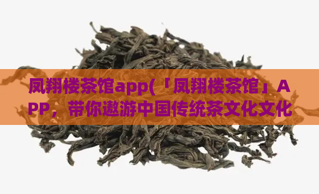 凤翔楼茶馆app(「凤翔楼茶馆」APP，带你遨游中国传统茶文化文化！)  第1张
