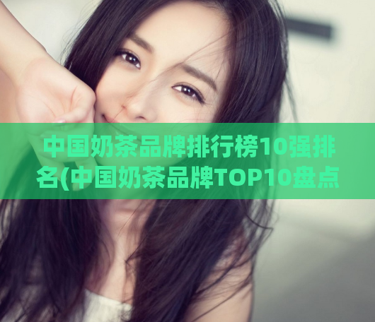 中国奶茶品牌排行榜10强排名(中国奶茶品牌TOP10盘点！)  第1张