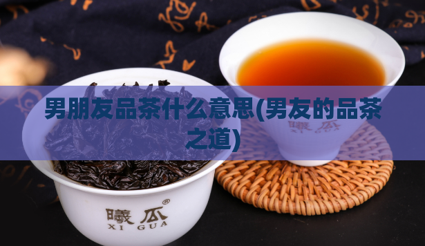 男朋友品茶什么意思(男友的品茶之道)  第1张