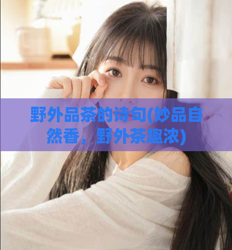 野外品茶的诗句(妙品自然香，野外茶趣浓)  第1张
