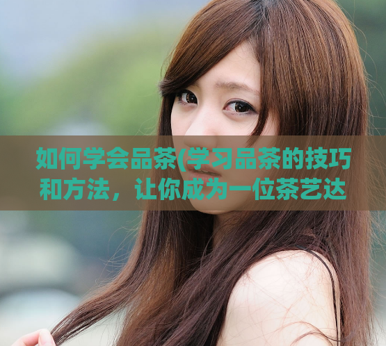 如何学会品茶(学习品茶的技巧和方法，让你成为一位茶艺达人)  第1张
