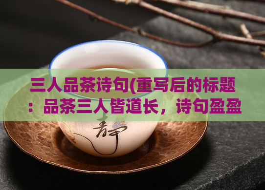 三人品茶诗句(重写后的标题：品茶三人皆道长，诗句盈盈话心香)  第1张
