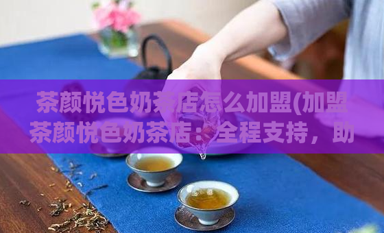 茶颜悦色奶茶店怎么加盟(加盟茶颜悦色奶茶店：全程支持，助您创业成功)  第1张