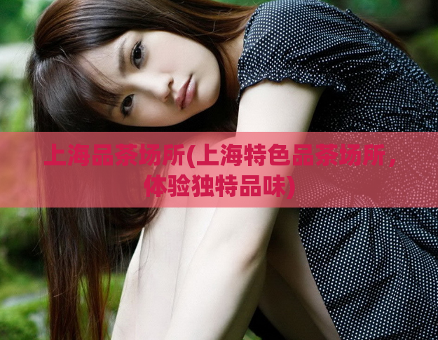 上海品茶场所(上海特色品茶场所，体验独特品味)  第1张