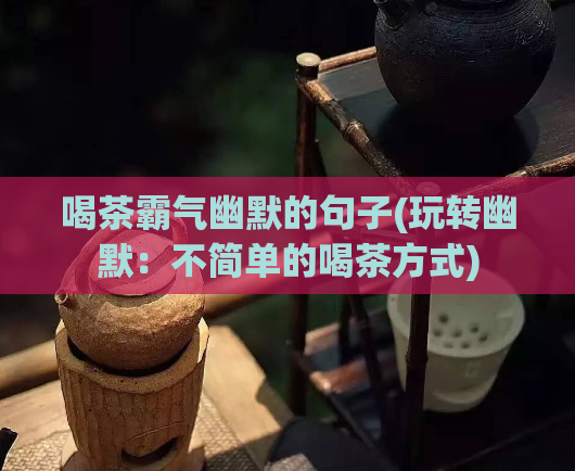 喝茶霸气幽默的句子(玩转幽默：不简单的喝茶方式)  第1张
