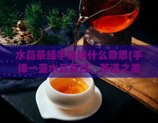 水品茶经手自携什么意思(手捧一壶水品茶经，茶道之美自携于手)  第1张