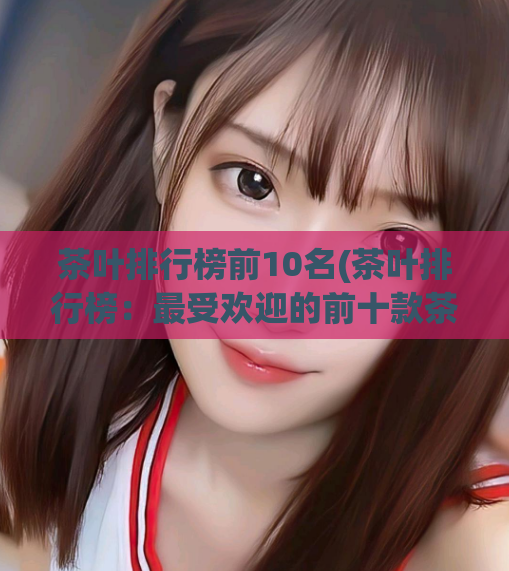 茶叶排行榜前10名(茶叶排行榜：最受欢迎的前十款茶叶)  第1张