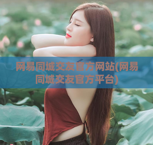 网易同城交友官方网站(网易同城交友官方平台)  第1张