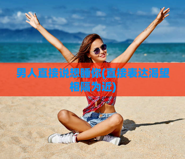 男人直接说想睡你(直接表达渴望相隔为近)  第1张