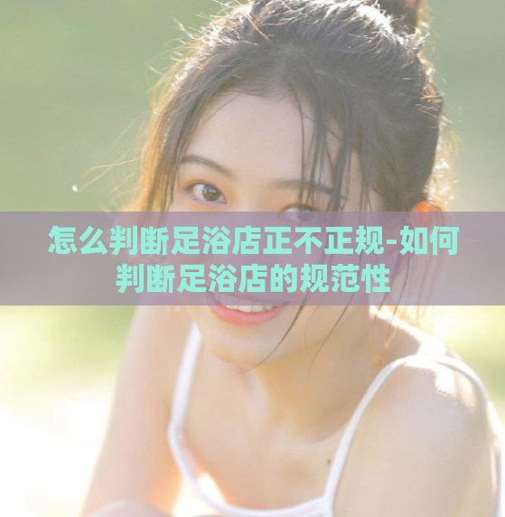 怎么判断足浴店正不正规-如何判断足浴店的规范性  第1张