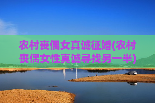 农村丧偶女真诚征婚(农村丧偶女性真诚寻找另一半)  第1张