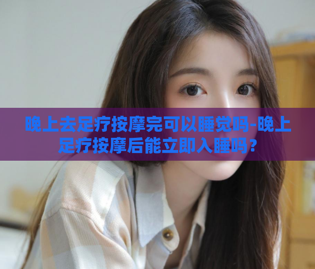 晚上去足疗按摩完可以睡觉吗-晚上足疗按摩后能立即入睡吗？  第1张