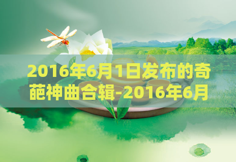 2016年6月1日发布的奇葩神曲合辑-2016年6月1日盛世神曲重磅来袭！  第1张