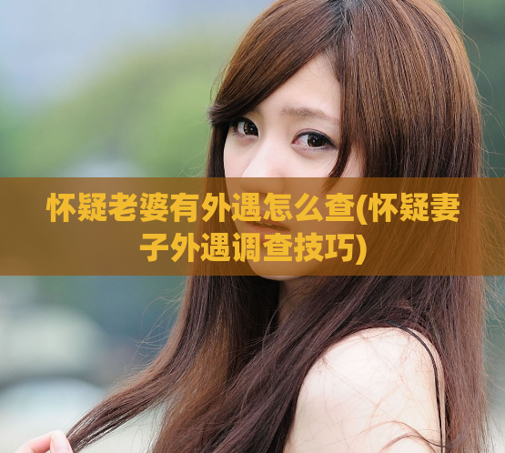 怀疑老婆有外遇怎么查(怀疑妻子外遇调查技巧)  第1张