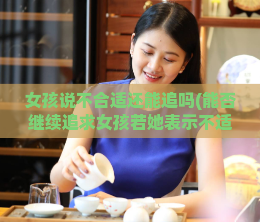 女孩说不合适还能追吗(能否继续追求女孩若她表示不适合？)  第1张