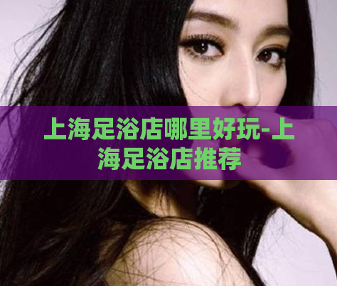 上海足浴店哪里好玩-上海足浴店推荐  第1张