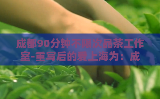 成都90分钟不限次品茶工作室-重写后的爱上海为：成都无限次90分钟品茶工作室  第1张